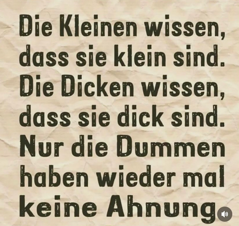 Die Kleinen wissen, dass sie klein sind. Die Dicken wissen, dass sie dick sind. Nur die Dummen haben wieder mal keine Ahnungo